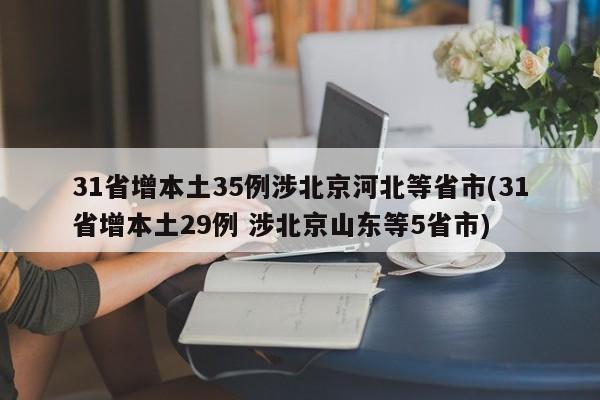 31省增本土35例涉北京河北等省市(31省增本土29例 涉北京山东等5省市) 31省增本土35例涉北京河北等省市(31省增本土29例 涉北京山东等5省市)