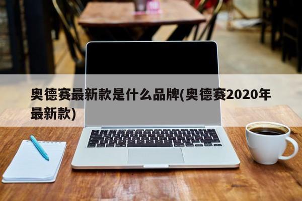 奥德赛最新款是什么品牌(奥德赛2020年最新款) 奥德赛最新款是什么品牌(奥德赛2020年最新款)