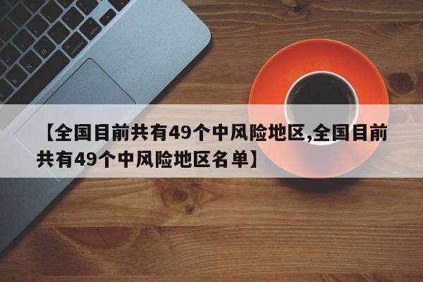 【全国目前共有49个中风险地区,全国目前共有49个中风险地区名单】
