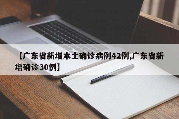 【广东省新增本土确诊病例42例,广东省新增确诊30例】 【广东省新增本土确诊病例42例,广东省新增确诊30例】