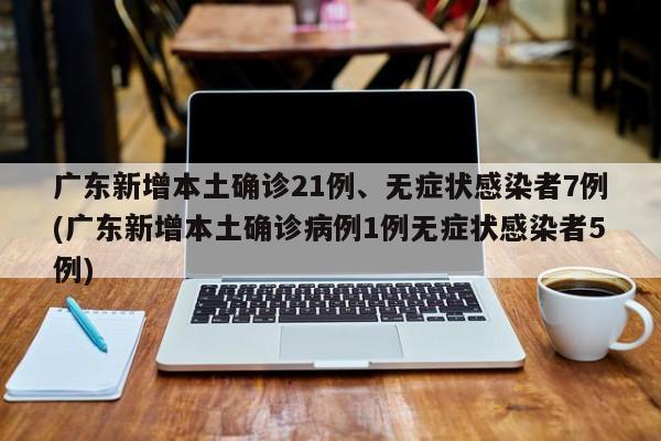 广东新增本土确诊21例、无症状感染者7例(广东新增本土确诊病例1例无症状感染者5例) 广东新增本土确诊21例、无症状感染者7例(广东新增本土确诊病例1例无症状感染者5例)