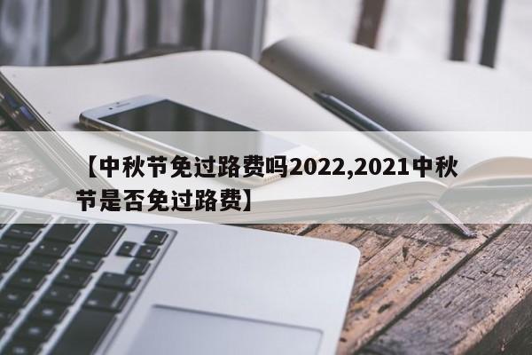 【中秋节免过路费吗2022,2021中秋节是否免过路费】