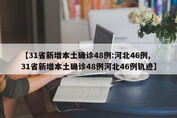 【31省新增本土确诊48例:河北46例,31省新增本土确诊48例河北46例轨迹】 【31省新增本土确诊48例:河北46例,31省新增本土确诊48例河北46例轨迹】