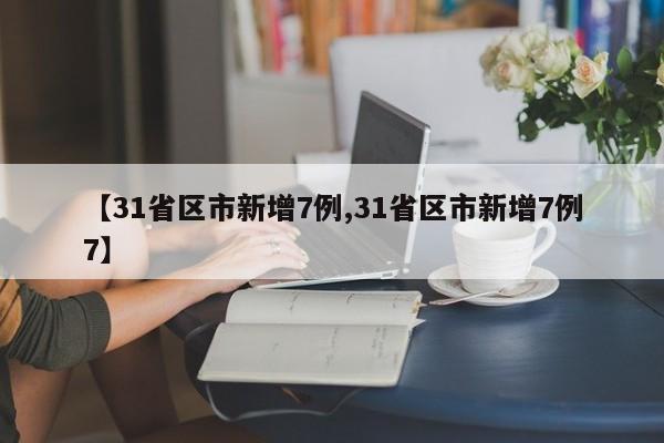 【31省区市新增7例,31省区市新增7例7】 【31省区市新增7例,31省区市新增7例7】