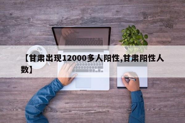 【甘肃出现12000多人阳性,甘肃阳性人数】 【甘肃出现12000多人阳性,甘肃阳性人数】