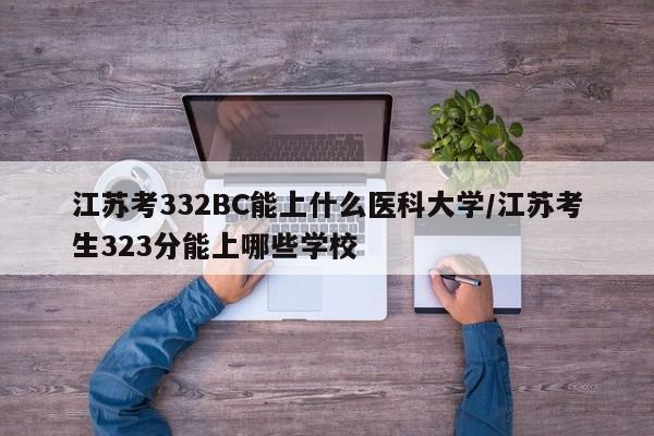 江苏考332BC能上什么医科大学/江苏考生323分能上哪些学校 江苏考332BC能上什么医科大学/江苏考生323分能上哪些学校