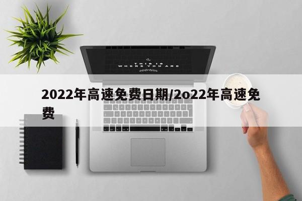 2022年高速免费日期/2o22年高速免费