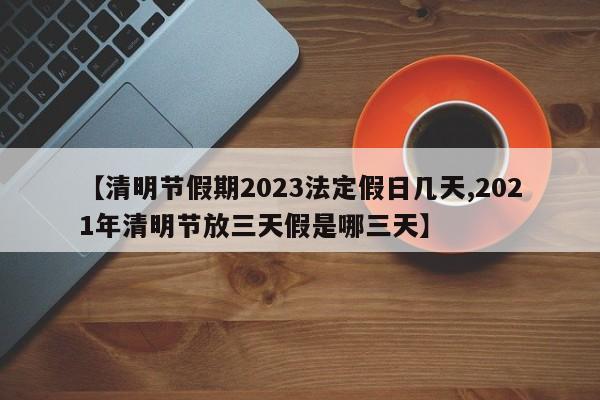 【清明节假期2023法定假日几天,2021年清明节放三天假是哪三天】