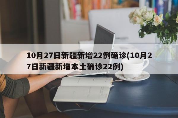 10月27日新疆新增22例确诊(10月27日新疆新增本土确诊22例) 10月27日新疆新增22例确诊(10月27日新疆新增本土确诊22例)