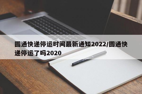 圆通快递停运时间最新通知2022/圆通快递停运了吗2020