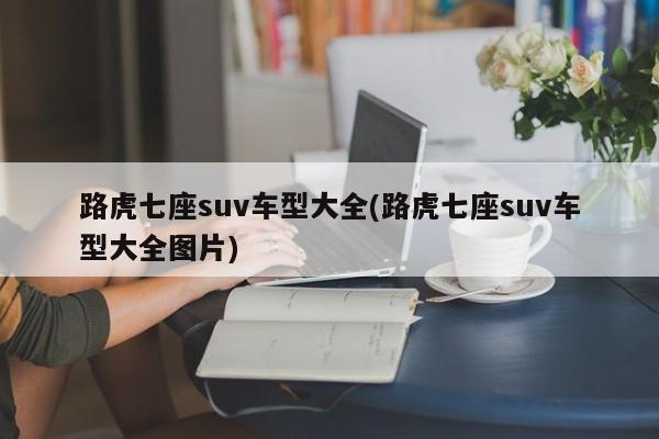 路虎七座suv车型大全(路虎七座suv车型大全图片) 路虎七座suv车型大全(路虎七座suv车型大全图片)