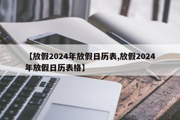 【放假2024年放假日历表,放假2024年放假日历表格】