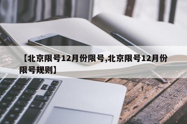 【北京限号12月份限号,北京限号12月份限号规则】 【北京限号12月份限号,北京限号12月份限号规则】