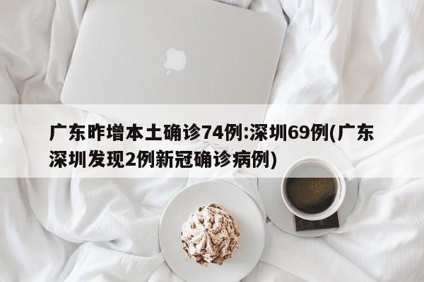 广东昨增本土确诊74例:深圳69例(广东深圳发现2例新冠确诊病例) 广东昨增本土确诊74例:深圳69例(广东深圳发现2例新冠确诊病例)