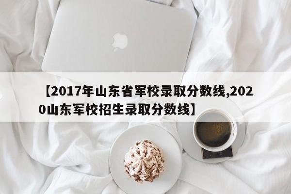 【2017年山东省军校录取分数线,2020山东军校招生录取分数线】 【2017年山东省军校录取分数线,2020山东军校招生录取分数线】