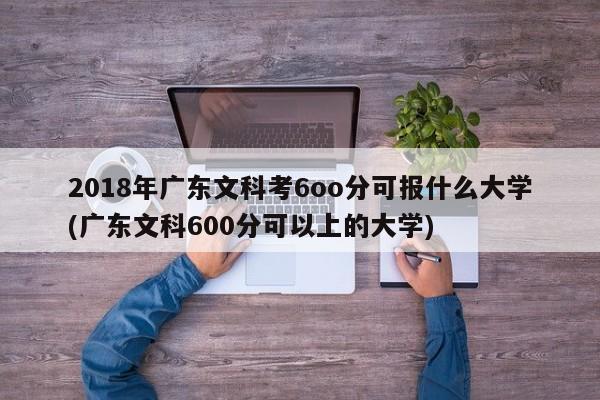 2018年广东文科考6oo分可报什么大学(广东文科600分可以上的大学) 2018年广东文科考6oo分可报什么大学(广东文科600分可以上的大学)