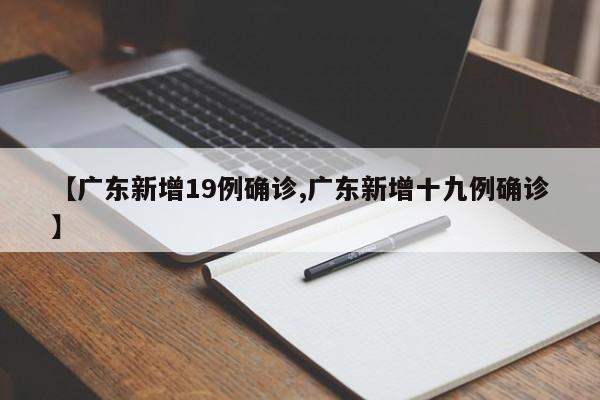 【广东新增19例确诊,广东新增十九例确诊】 【广东新增19例确诊,广东新增十九例确诊】