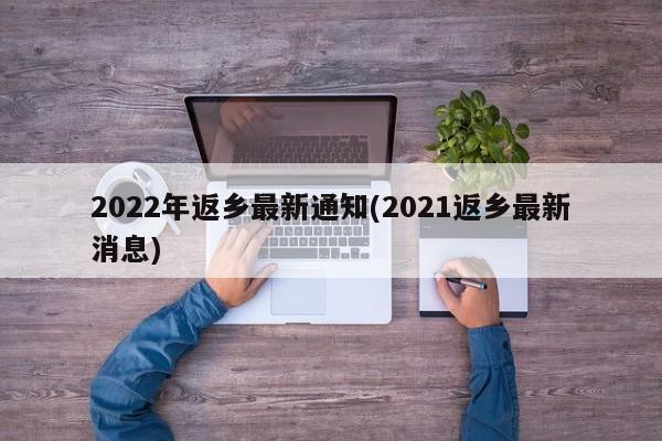 2022年返乡最新通知(2021返乡最新消息) 2022年返乡最新通知(2021返乡最新消息)