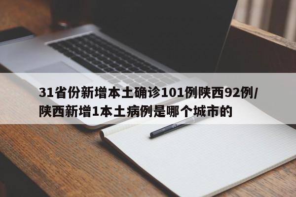 31省份新增本土确诊101例陕西92例/陕西新增1本土病例是哪个城市的