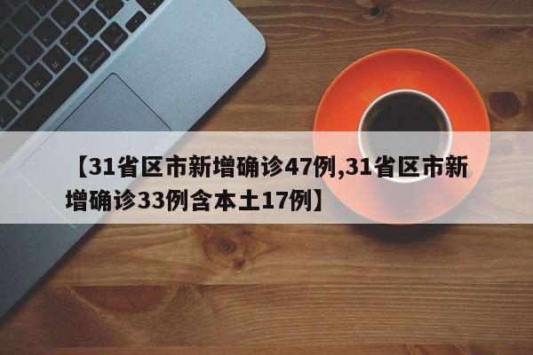 【31省区市新增确诊47例,31省区市新增确诊33例含本土17例】