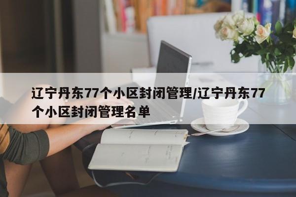 辽宁丹东77个小区封闭管理/辽宁丹东77个小区封闭管理名单