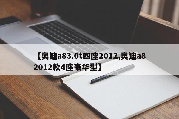【奥迪a83.0t四座2012,奥迪a82012款4座豪华型】 【奥迪a83.0t四座2012,奥迪a82012款4座豪华型】