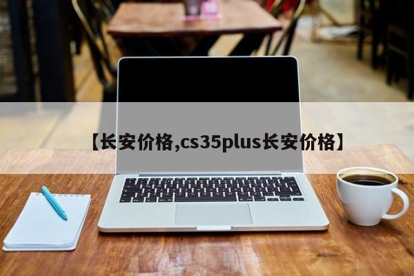 【长安价格,cs35plus长安价格】