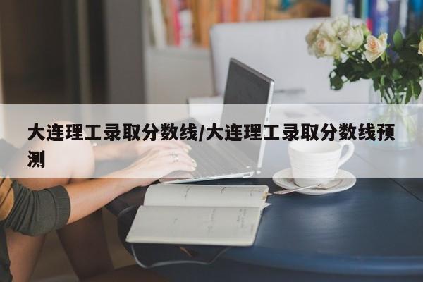 大连理工录取分数线/大连理工录取分数线预测