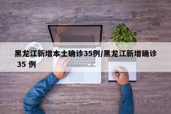 黑龙江新增本土确诊35例/黑龙江新增确诊 35 例
