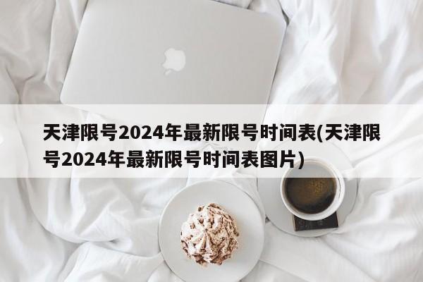 天津限号2024年最新限号时间表(天津限号2024年最新限号时间表图片) 天津限号2024年最新限号时间表(天津限号2024年最新限号时间表图片)