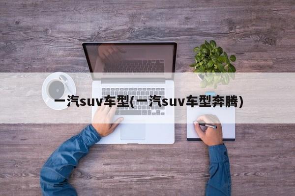 一汽suv车型(一汽suv车型奔腾)