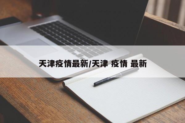 天津疫情最新/天津 疫情 最新 天津疫情最新/天津 疫情 最新