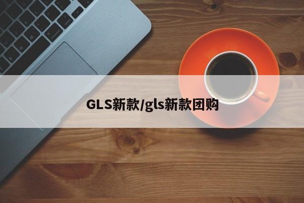 GLS新款/gls新款团购