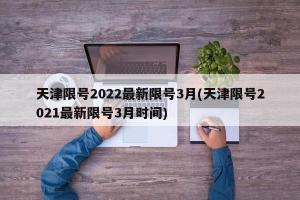 天津限号2022最新限号3月(天津限号2021最新限号3月时间) 天津限号2022最新限号3月(天津限号2021最新限号3月时间)