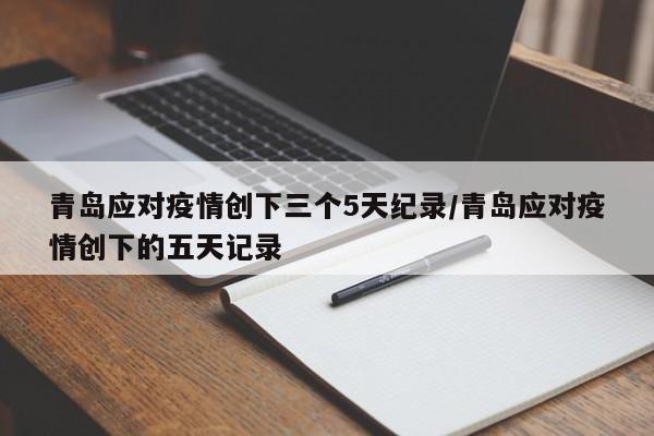 青岛应对疫情创下三个5天纪录/青岛应对疫情创下的五天记录 青岛应对疫情创下三个5天纪录/青岛应对疫情创下的五天记录