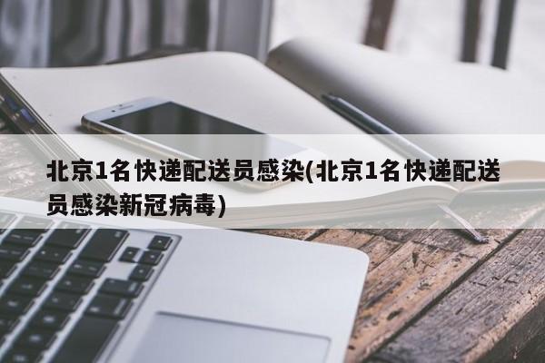 北京1名快递配送员感染(北京1名快递配送员感染新冠病毒) 北京1名快递配送员感染(北京1名快递配送员感染新冠病毒)