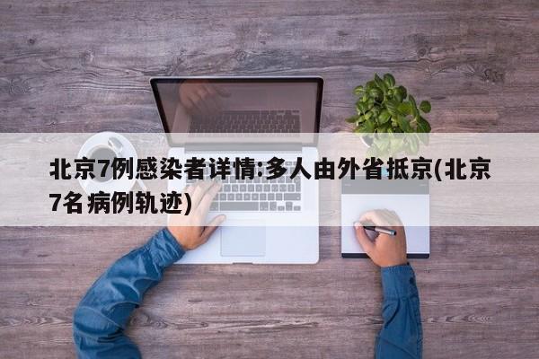 北京7例感染者详情:多人由外省抵京(北京7名病例轨迹)