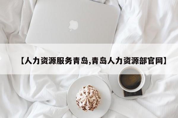 【人力资源服务青岛,青岛人力资源部官网】 【人力资源服务青岛,青岛人力资源部官网】