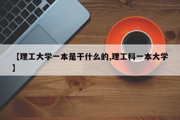 【理工大学一本是干什么的,理工科一本大学】