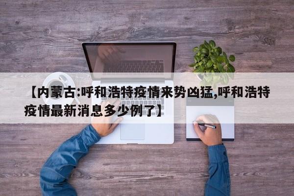 【内蒙古:呼和浩特疫情来势凶猛,呼和浩特疫情最新消息多少例了】