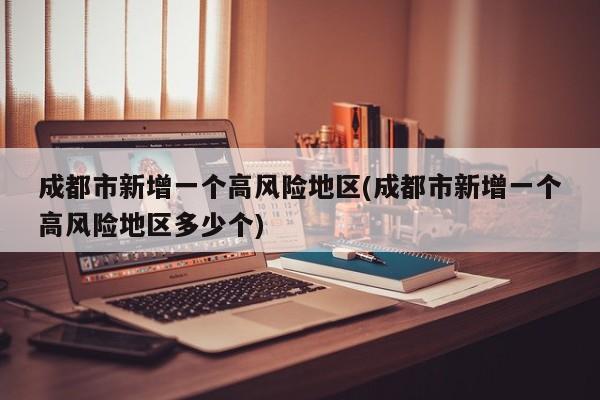 成都市新增一个高风险地区(成都市新增一个高风险地区多少个)