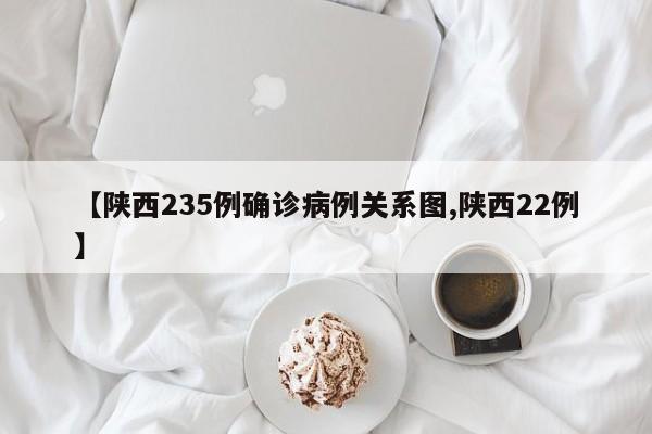 【陕西235例确诊病例关系图,陕西22例】