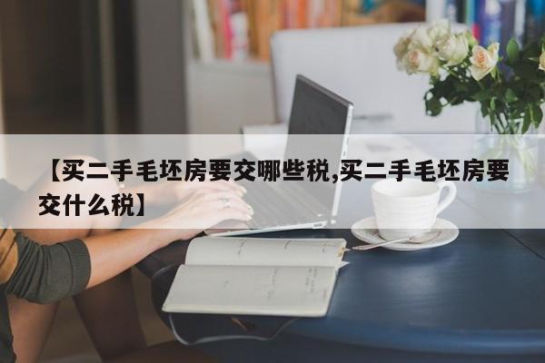 【买二手毛坯房要交哪些税,买二手毛坯房要交什么税】