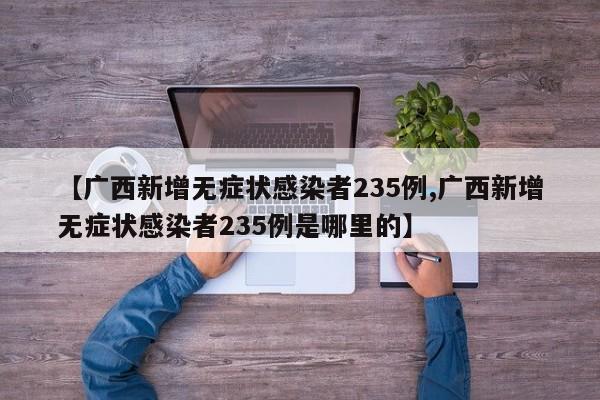 【广西新增无症状感染者235例,广西新增无症状感染者235例是哪里的】