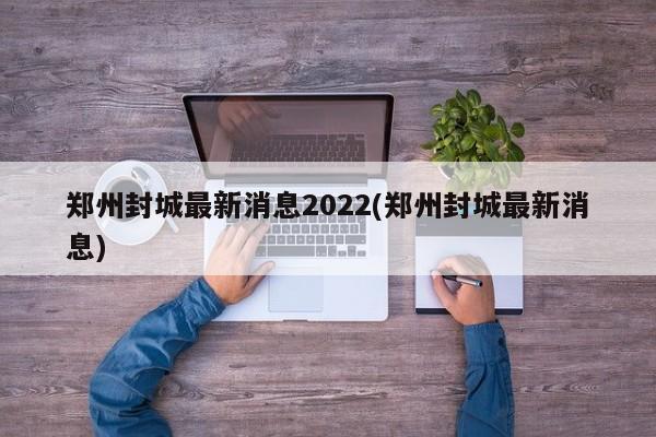 郑州封城最新消息2022(郑州封城最新消息)