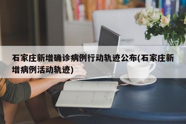 石家庄新增确诊病例行动轨迹公布(石家庄新增病例活动轨迹)
