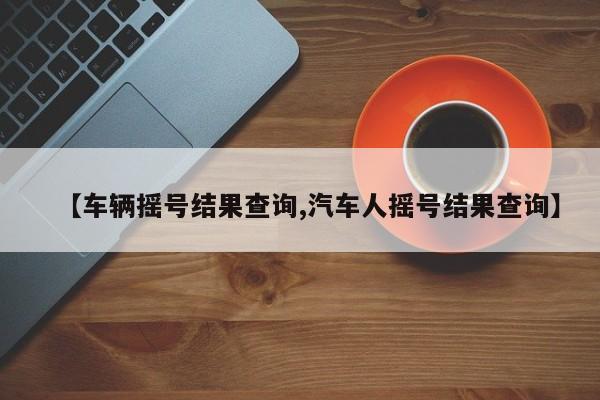【车辆摇号结果查询,汽车人摇号结果查询】