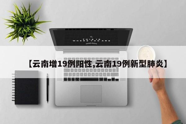 【云南增19例阳性,云南19例新型肺炎】 【云南增19例阳性,云南19例新型肺炎】