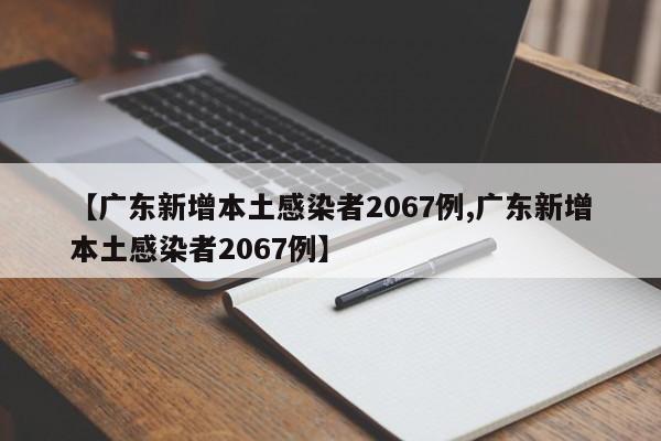 【广东新增本土感染者2067例,广东新增本土感染者2067例】