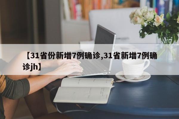 【31省份新增7例确诊,31省新增7例确诊jh】